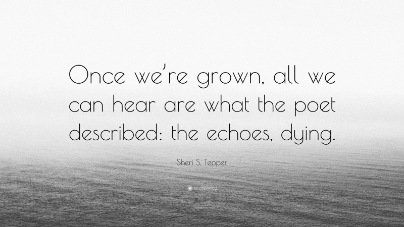 Sheri S. Tepper Quote: “Once we’re grown, all we can hear are what the poet described: the echoes, dying.”