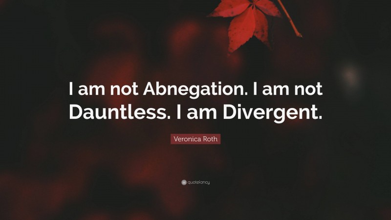 Veronica Roth Quote: “I am not Abnegation. I am not Dauntless. I am Divergent.”