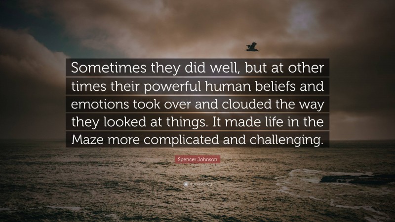 Spencer Johnson Quote: “Sometimes they did well, but at other times their powerful human beliefs and emotions took over and clouded the way they looked at things. It made life in the Maze more complicated and challenging.”