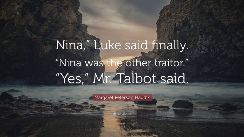 Margaret Peterson Haddix Quote: “Nina,” Luke said finally. “Nina was the other traitor.” “Yes,” Mr. Talbot said.”