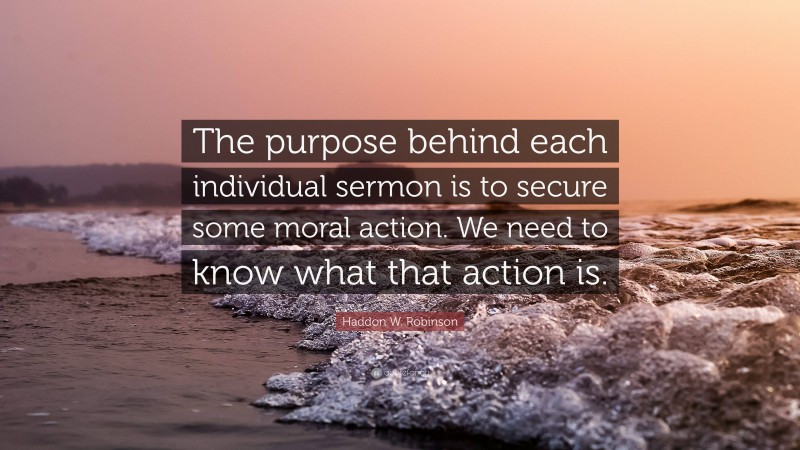 Haddon W. Robinson Quote: “The purpose behind each individual sermon is to secure some moral action. We need to know what that action is.”