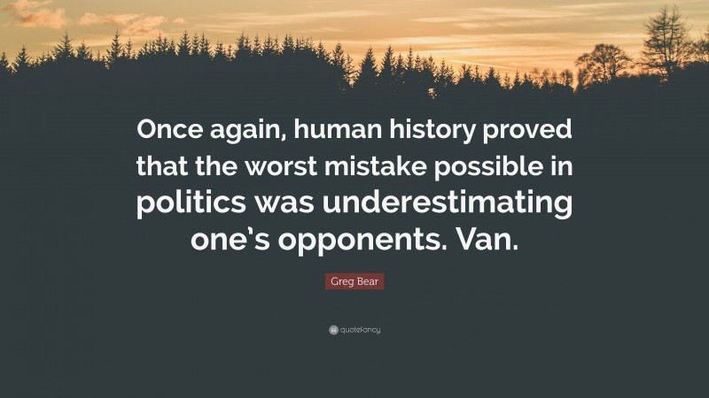 Greg Bear Quote: “Once again, human history proved that the worst mistake possible in politics was underestimating one’s opponents. Van.”