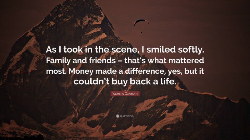 Yasmine Galenorn Quote: “As I took in the scene, I smiled softly. Family and friends – that’s what mattered most. Money made a difference, yes, but it couldn’t buy back a life.”