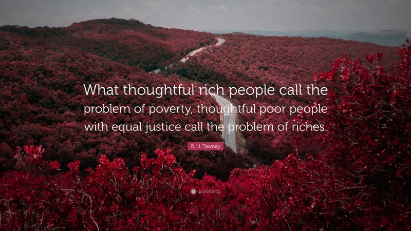 R. H. Tawney Quote: “What thoughtful rich people call the problem of poverty, thoughtful poor people with equal justice call the problem of riches.”