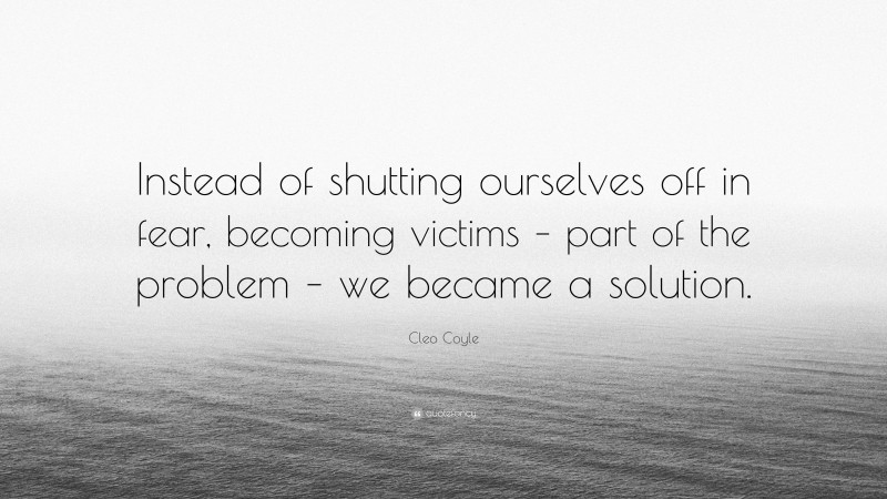 Cleo Coyle Quote: “Instead of shutting ourselves off in fear, becoming victims – part of the problem – we became a solution.”