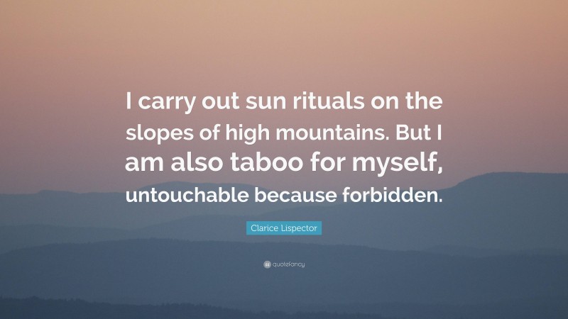 Clarice Lispector Quote: “I carry out sun rituals on the slopes of high mountains. But I am also taboo for myself, untouchable because forbidden.”