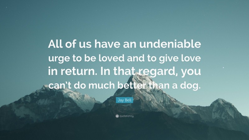 Jay Bell Quote: “All of us have an undeniable urge to be loved and to give love in return. In that regard, you can’t do much better than a dog.”
