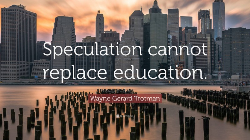 Wayne Gerard Trotman Quote: “Speculation cannot replace education.”
