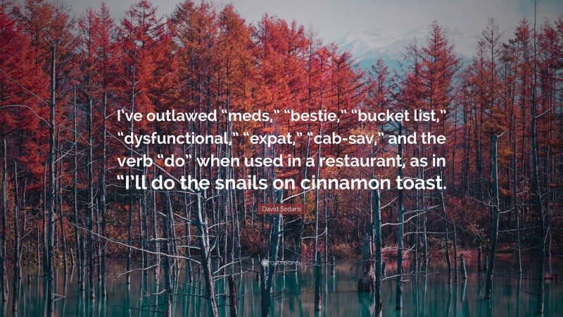 David Sedaris Quote: “I’ve outlawed “meds,” “bestie,” “bucket list,” “dysfunctional,” “expat,” “cab-sav,” and the verb “do” when used in a restaurant, as in “I’ll do the snails on cinnamon toast.”