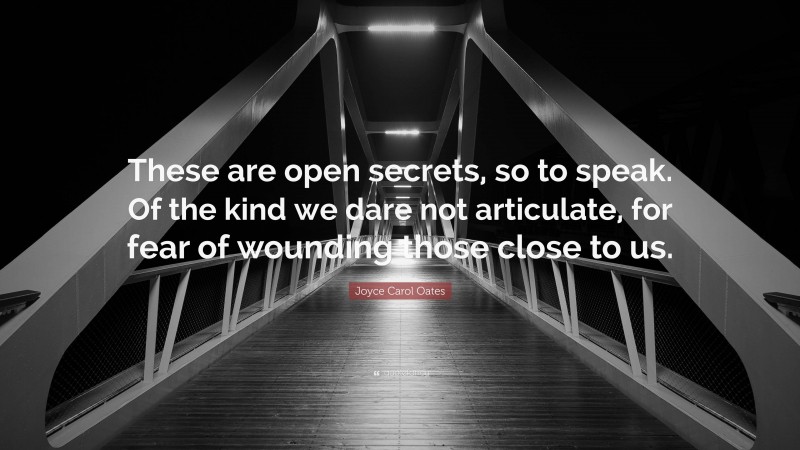 Joyce Carol Oates Quote: “These are open secrets, so to speak. Of the kind we dare not articulate, for fear of wounding those close to us.”