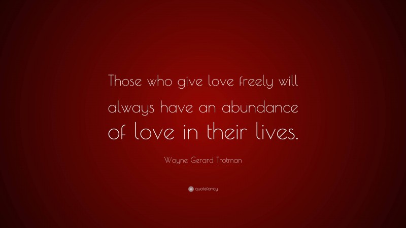 Wayne Gerard Trotman Quote: “Those who give love freely will always have an abundance of love in their lives.”