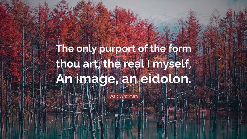 Walt Whitman Quote: “The only purport of the form thou art, the real I myself, An image, an eidolon.”