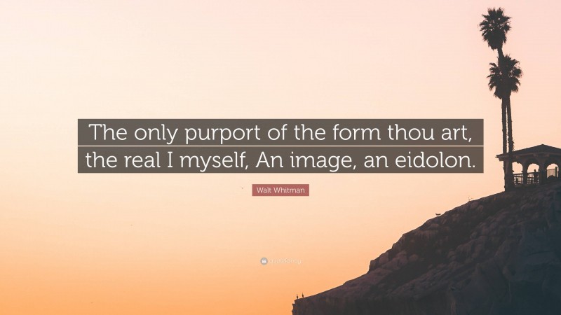 Walt Whitman Quote: “The only purport of the form thou art, the real I myself, An image, an eidolon.”