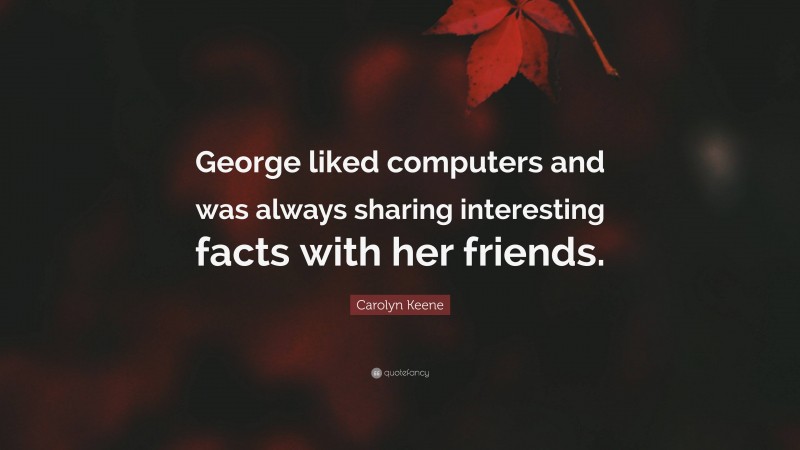 Carolyn Keene Quote: “George liked computers and was always sharing interesting facts with her friends.”