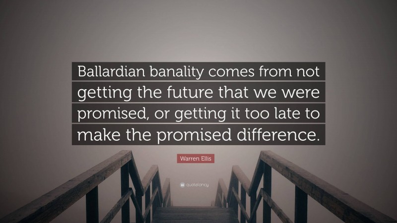 Warren Ellis Quote: “Ballardian banality comes from not getting the future that we were promised, or getting it too late to make the promised difference.”