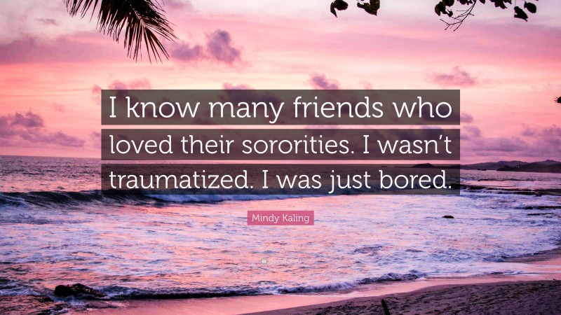 Mindy Kaling Quote: “I know many friends who loved their sororities. I wasn’t traumatized. I was just bored.”