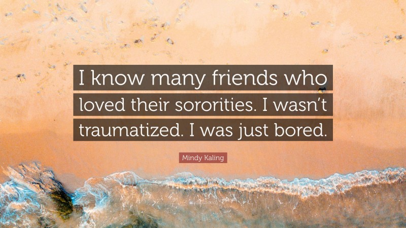 Mindy Kaling Quote: “I know many friends who loved their sororities. I wasn’t traumatized. I was just bored.”