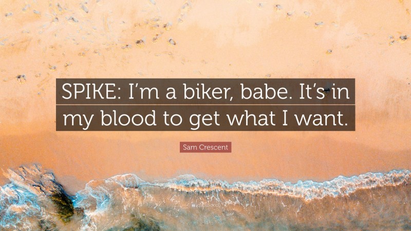 Sam Crescent Quote: “SPIKE: I’m a biker, babe. It’s in my blood to get what I want.”
