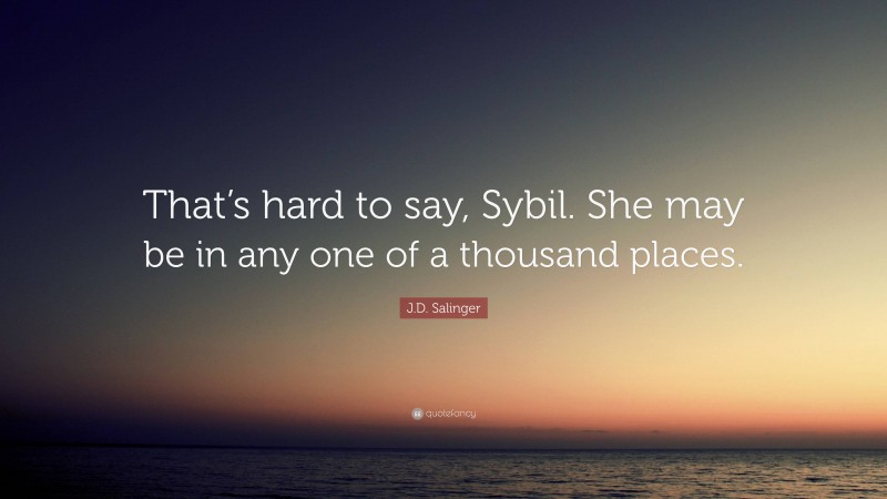 J.D. Salinger Quote: “That’s hard to say, Sybil. She may be in any one of a thousand places.”