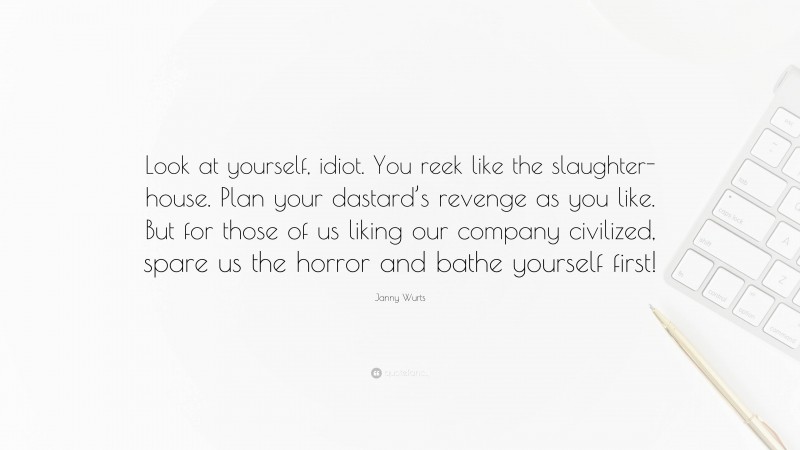 Janny Wurts Quote: “Look at yourself, idiot. You reek like the slaughter-house. Plan your dastard’s revenge as you like. But for those of us liking our company civilized, spare us the horror and bathe yourself first!”