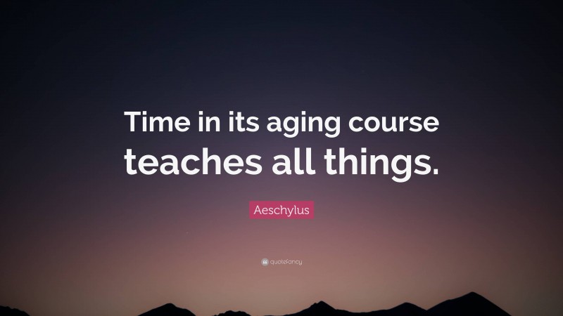 Aeschylus Quote: “Time in its aging course teaches all things.”