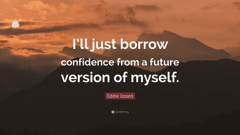 Eddie Izzard Quote: “I’ll just borrow confidence from a future version of myself.”