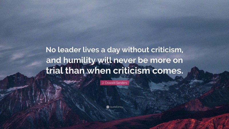 J. Oswald Sanders Quote: “No leader lives a day without criticism, and humility will never be more on trial than when criticism comes.”