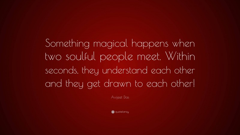 Avijeet Das Quote: “Something magical happens when two soulful people meet. Within seconds, they understand each other and they get drawn to each other!”