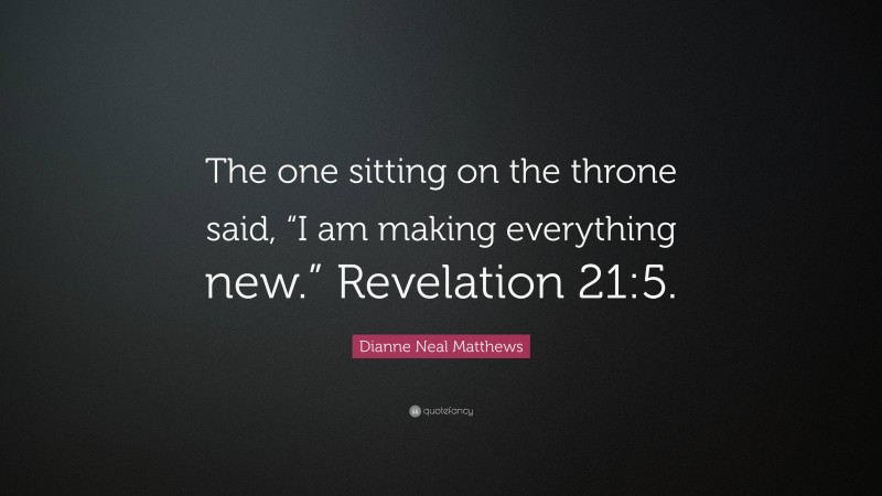 Dianne Neal Matthews Quote: “The one sitting on the throne said, “I am making everything new.” Revelation 21:5.”