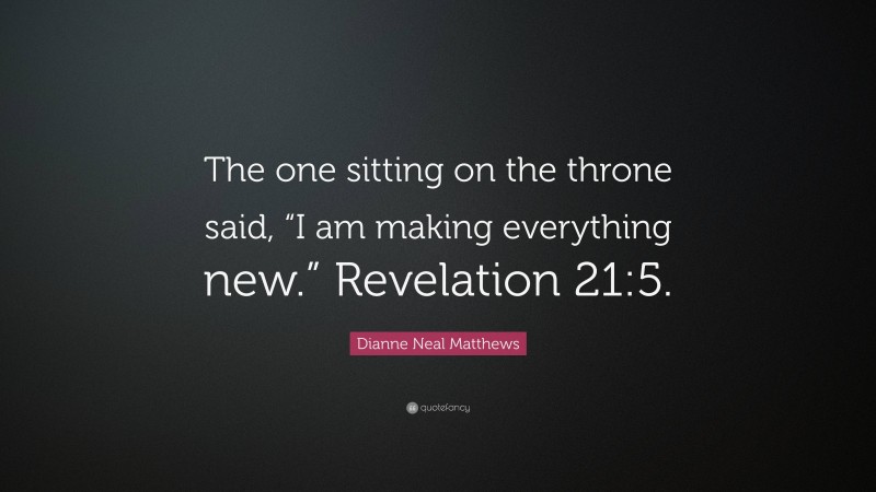 Dianne Neal Matthews Quote: “The one sitting on the throne said, “I am making everything new.” Revelation 21:5.”