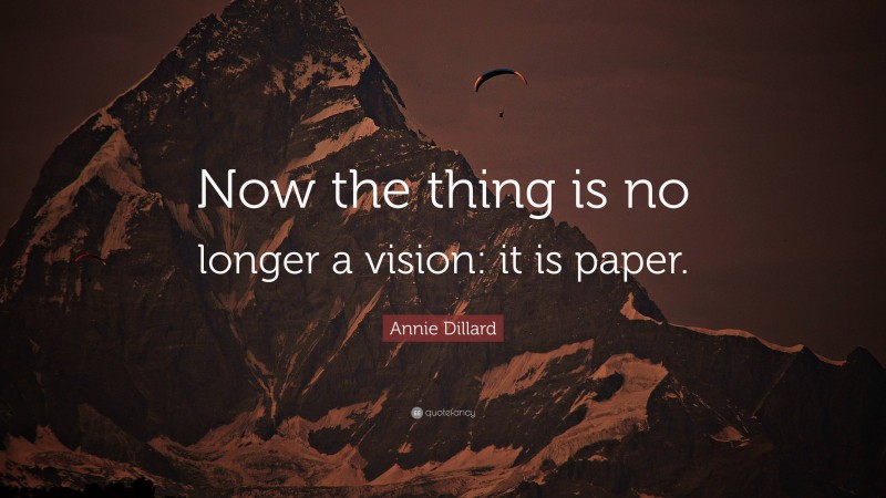 Annie Dillard Quote: “Now the thing is no longer a vision: it is paper.”