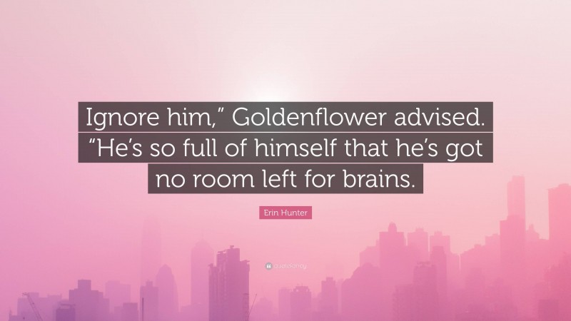 Erin Hunter Quote: “Ignore him,” Goldenflower advised. “He’s so full of himself that he’s got no room left for brains.”