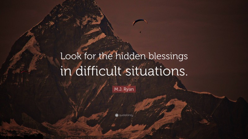 M.J. Ryan Quote: “Look for the hidden blessings in difficult situations.”