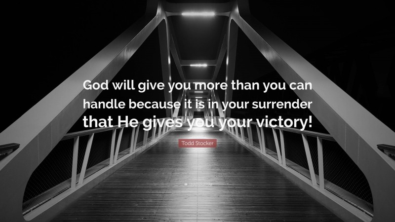 Todd Stocker Quote: “God will give you more than you can handle because it is in your surrender that He gives you your victory!”