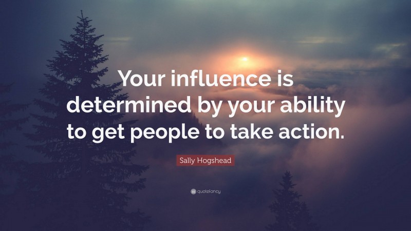 Sally Hogshead Quote: “Your influence is determined by your ability to get people to take action.”
