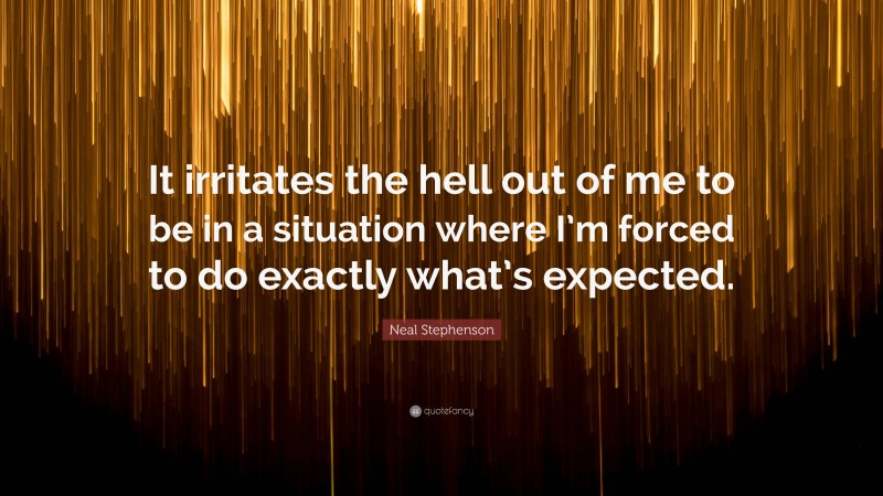 Neal Stephenson Quote: “It irritates the hell out of me to be in a situation where I’m forced to do exactly what’s expected.”