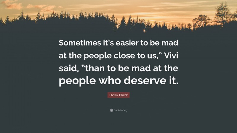 Holly Black Quote: “Sometimes it’s easier to be mad at the people close to us,” Vivi said, “than to be mad at the people who deserve it.”