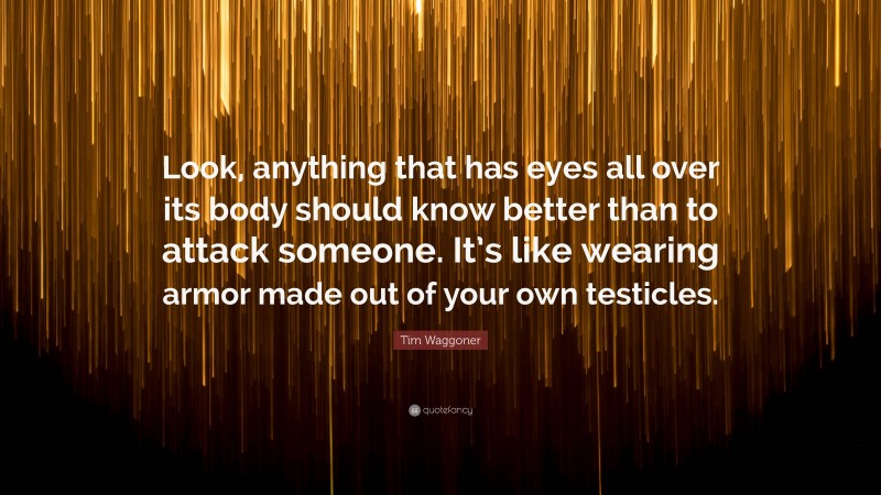 Tim Waggoner Quote: “Look, anything that has eyes all over its body should know better than to attack someone. It’s like wearing armor made out of your own testicles.”