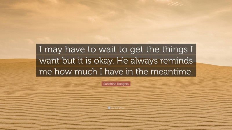 Sunshine Rodgers Quote: “I may have to wait to get the things I want but it is okay. He always reminds me how much I have in the meantime.”
