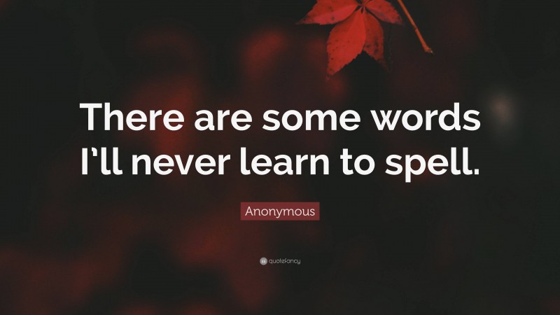 Anonymous Quote: “There are some words I’ll never learn to spell.”