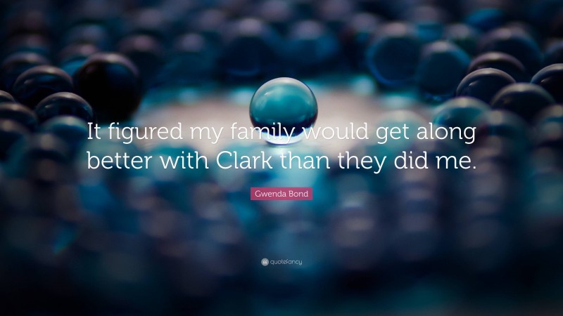 Gwenda Bond Quote: “It figured my family would get along better with Clark than they did me.”