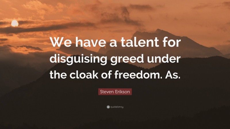 Steven Erikson Quote: “We have a talent for disguising greed under the cloak of freedom. As.”
