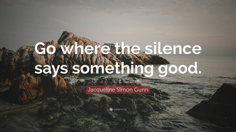 Jacqueline Simon Gunn Quote: “Go where the silence says something good.”