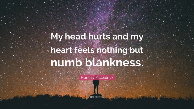 Huntley Fitzpatrick Quote: “My head hurts and my heart feels nothing but numb blankness.”