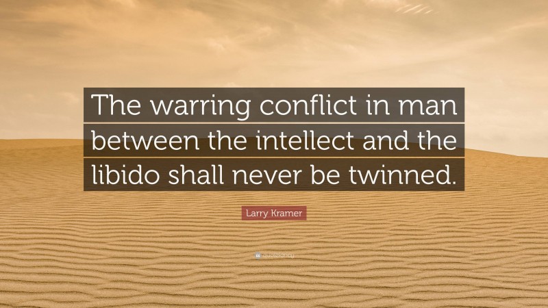 Larry Kramer Quote: “The warring conflict in man between the intellect and the libido shall never be twinned.”