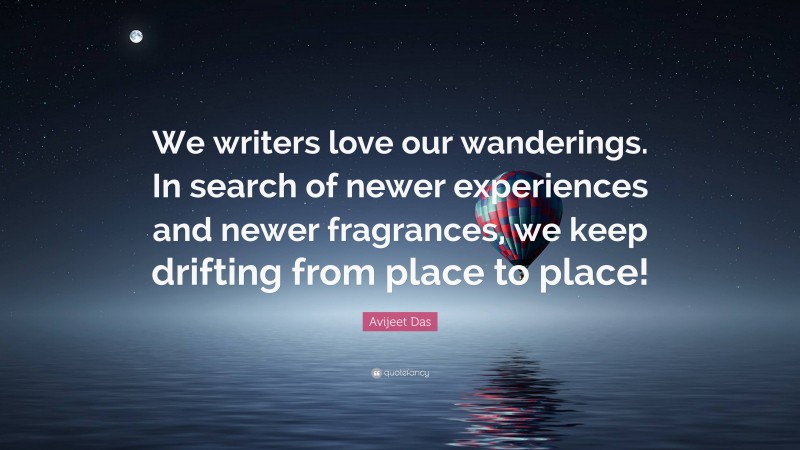 Avijeet Das Quote: “We writers love our wanderings. In search of newer experiences and newer fragrances, we keep drifting from place to place!”