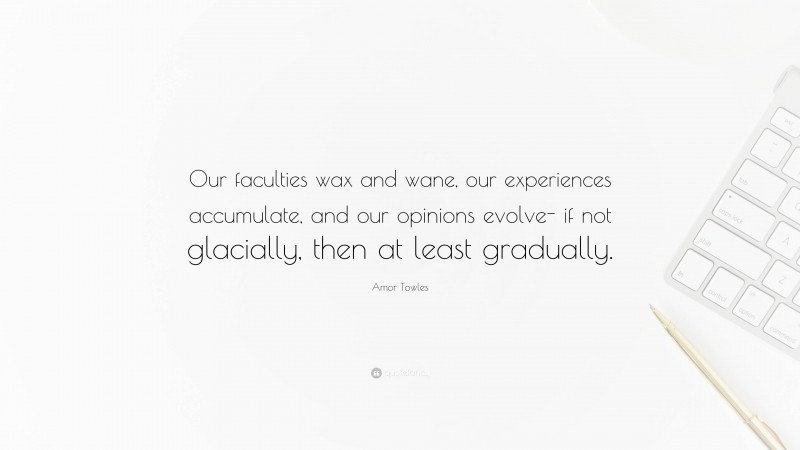 Amor Towles Quote: “Our faculties wax and wane, our experiences accumulate, and our opinions evolve- if not glacially, then at least gradually.”