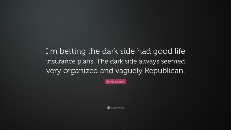 Jenny Lawson Quote: “I’m betting the dark side had good life insurance plans. The dark side always seemed very organized and vaguely Republican.”