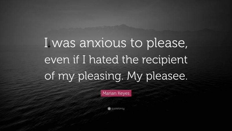 Marian Keyes Quote: “I was anxious to please, even if I hated the recipient of my pleasing. My pleasee.”