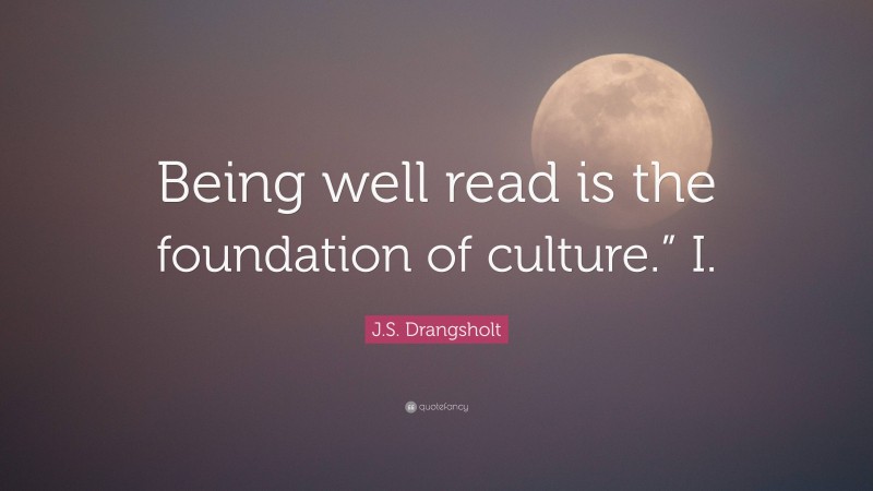 J.S. Drangsholt Quote: “Being well read is the foundation of culture.” I.”